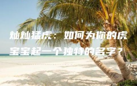 灿灿猛虎：如何为你的虎宝宝起一个独特的名字？