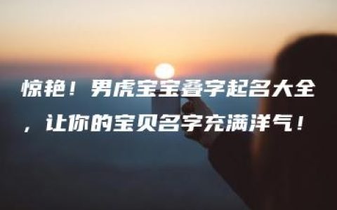 惊艳！男虎宝宝叠字起名大全，让你的宝贝名字充满洋气！