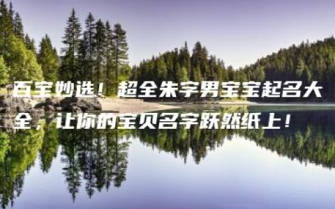 百宝妙选！超全朱字男宝宝起名大全，让你的宝贝名字跃然纸上！