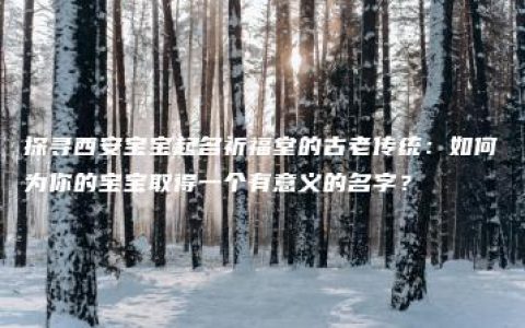 探寻西安宝宝起名祈福堂的古老传统：如何为你的宝宝取得一个有意义的名字？