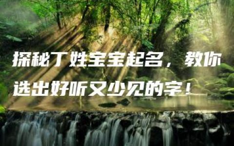 探秘丁姓宝宝起名，教你选出好听又少见的字！