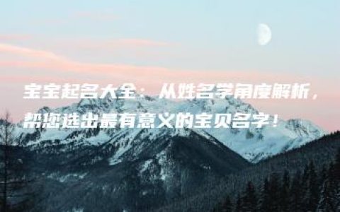 宝宝起名大全：从姓名学角度解析，帮您选出最有意义的宝贝名字！