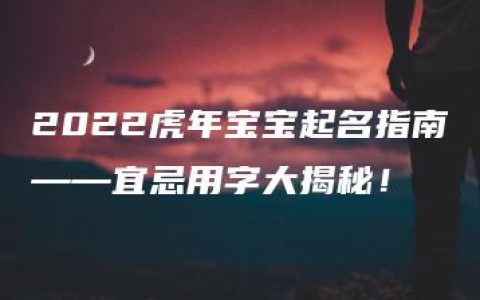 2022虎年宝宝起名指南——宜忌用字大揭秘！