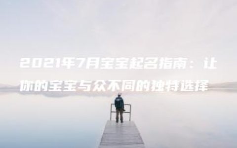 2021年7月宝宝起名指南：让你的宝宝与众不同的独特选择