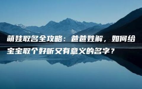 萌娃取名全攻略：爸爸姓解，如何给宝宝取个好听又有意义的名字？