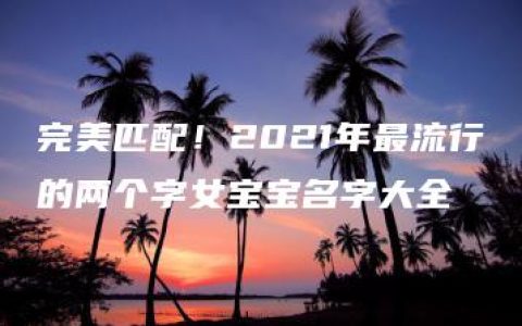 完美匹配！2021年最流行的两个字女宝宝名字大全