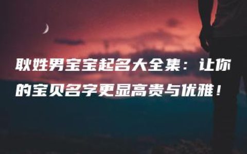 耿姓男宝宝起名大全集：让你的宝贝名字更显高贵与优雅！