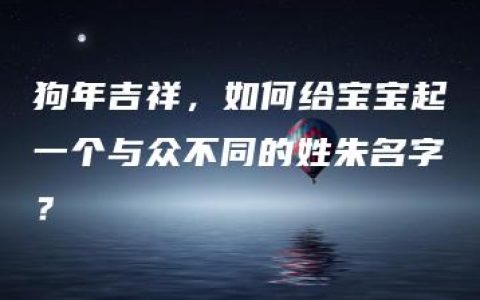 狗年吉祥，如何给宝宝起一个与众不同的姓朱名字？