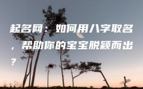 起名网：如何用八字取名，帮助你的宝宝脱颖而出？