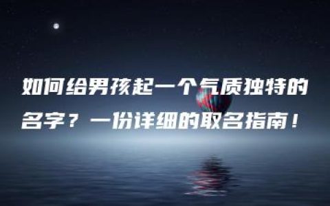 如何给男孩起一个气质独特的名字？一份详细的取名指南！