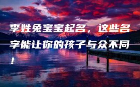 李姓兔宝宝起名，这些名字能让你的孩子与众不同！