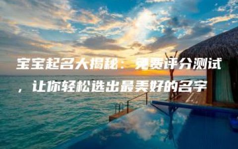 宝宝起名大揭秘：免费评分测试，让你轻松选出最美好的名字