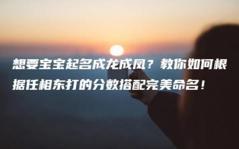 想要宝宝起名成龙成凤？教你如何根据任相东打的分数搭配完美命名！