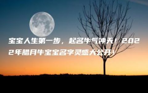 宝宝人生第一步，起名牛气冲天！2022年腊月牛宝宝名字灵感大公开！