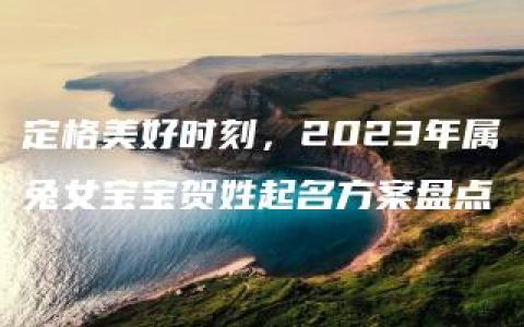 定格美好时刻，2023年属兔女宝宝贺姓起名方案盘点