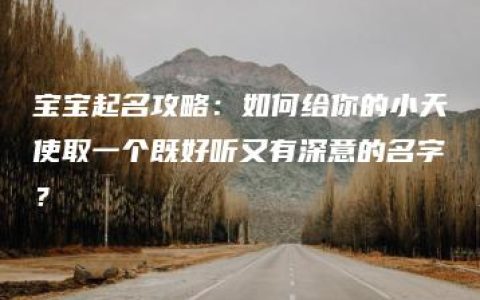 宝宝起名攻略：如何给你的小天使取一个既好听又有深意的名字？