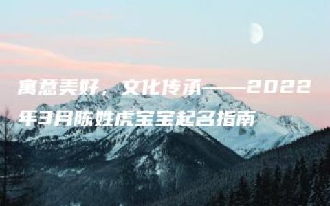 寓意美好，文化传承——2022年3月陈姓虎宝宝起名指南