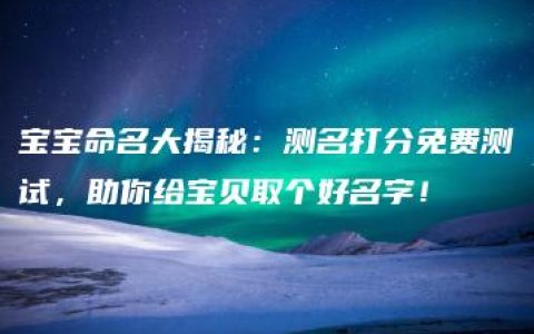 宝宝命名大揭秘：测名打分免费测试，助你给宝贝取个好名字！