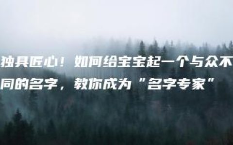 独具匠心！如何给宝宝起一个与众不同的名字，教你成为“名字专家”