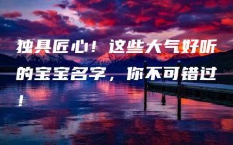 独具匠心！这些大气好听的宝宝名字，你不可错过！