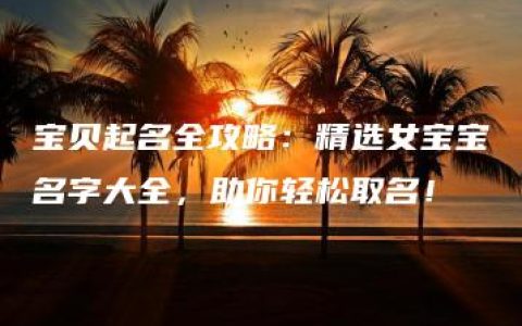 宝贝起名全攻略：精选女宝宝名字大全，助你轻松取名！