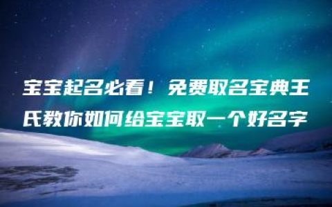 宝宝起名必看！免费取名宝典王氏教你如何给宝宝取一个好名字