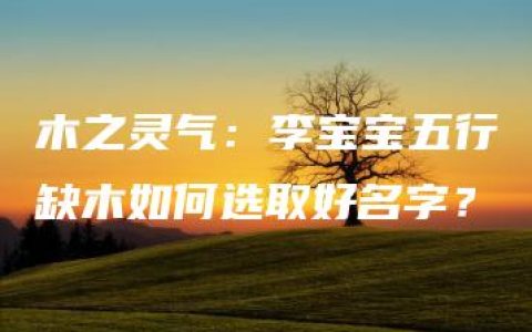 木之灵气：李宝宝五行缺木如何选取好名字？