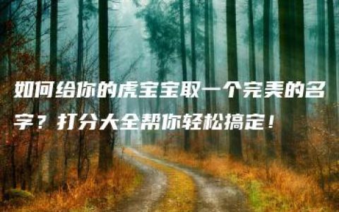 如何给你的虎宝宝取一个完美的名字？打分大全帮你轻松搞定！