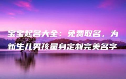 宝宝起名大全：免费取名，为新生儿男孩量身定制完美名字