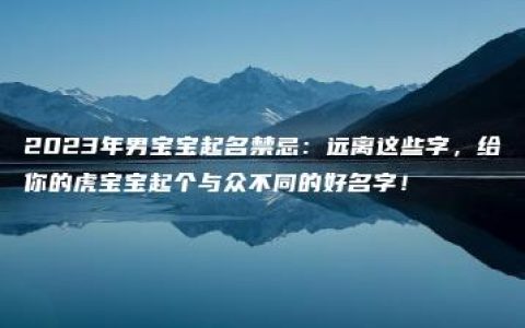 2023年男宝宝起名禁忌：远离这些字，给你的虎宝宝起个与众不同的好名字！