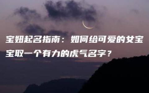 宝妞起名指南：如何给可爱的女宝宝取一个有力的虎气名字？