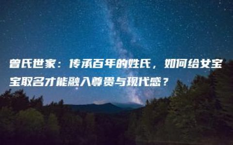 曾氏世家：传承百年的姓氏，如何给女宝宝取名才能融入尊贵与现代感？