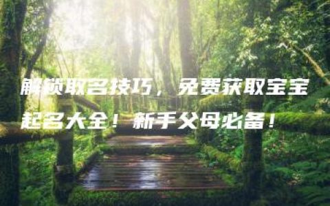 解锁取名技巧，免费获取宝宝起名大全！新手父母必备！