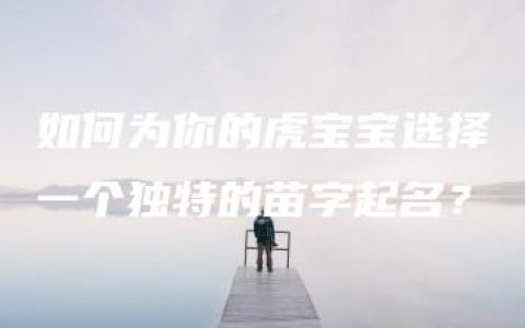 如何为你的虎宝宝选择一个独特的苗字起名？