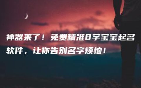 神器来了！免费精准8字宝宝起名软件，让你告别名字烦恼！