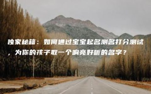 独家秘籍：如何通过宝宝起名测名打分测试，为你的孩子取一个响亮好听的名字？