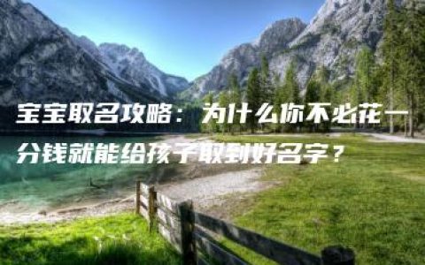 宝宝取名攻略：为什么你不必花一分钱就能给孩子取到好名字？