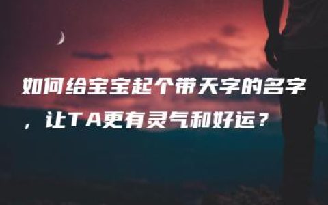 如何给宝宝起个带天字的名字，让TA更有灵气和好运？