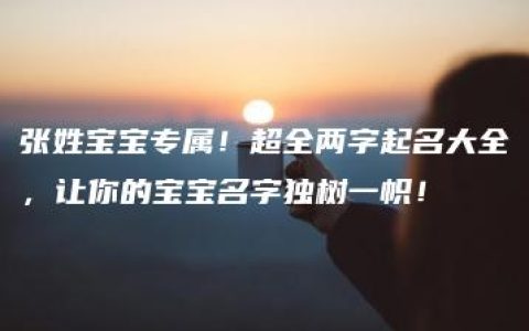 张姓宝宝专属！超全两字起名大全，让你的宝宝名字独树一帜！