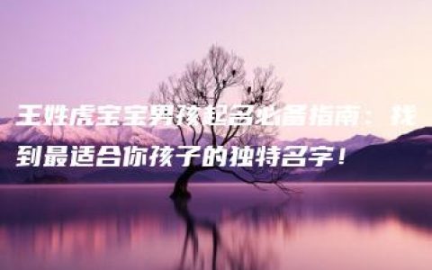 王姓虎宝宝男孩起名必备指南：找到最适合你孩子的独特名字！