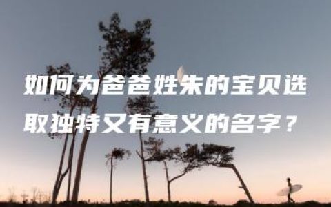 如何为爸爸姓朱的宝贝选取独特又有意义的名字？