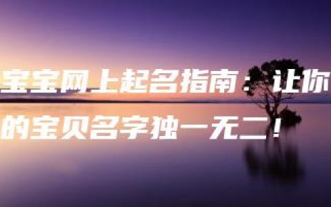 宝宝网上起名指南：让你的宝贝名字独一无二！