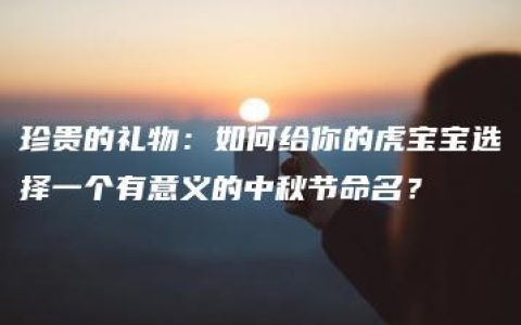 珍贵的礼物：如何给你的虎宝宝选择一个有意义的中秋节命名？