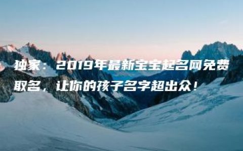 独家：2019年最新宝宝起名网免费取名，让你的孩子名字超出众！