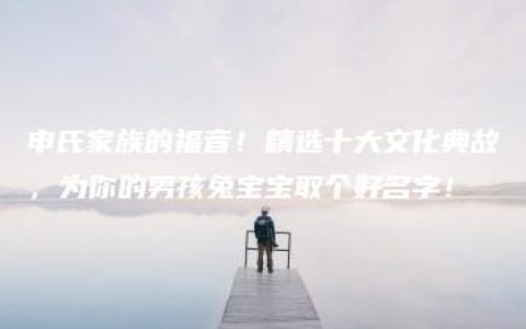 申氏家族的福音！精选十大文化典故，为你的男孩兔宝宝取个好名字！