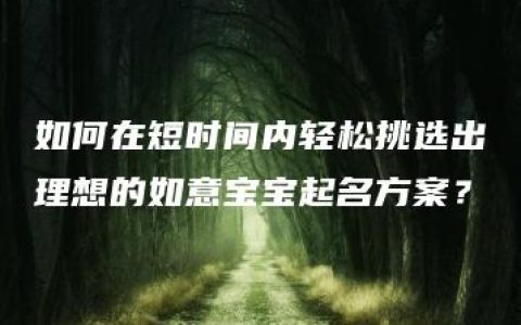 如何在短时间内轻松挑选出理想的如意宝宝起名方案？