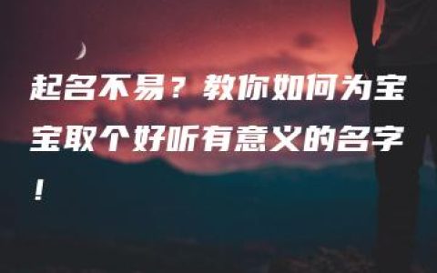 起名不易？教你如何为宝宝取个好听有意义的名字！