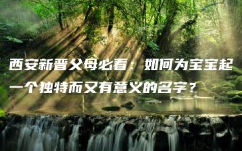 西安新晋父母必看：如何为宝宝起一个独特而又有意义的名字？