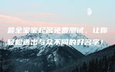 最全宝宝起名免费测试，让你轻松选出与众不同的好名字！