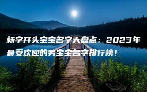 杨字开头宝宝名字大盘点：2023年最受欢迎的男宝宝名字排行榜！